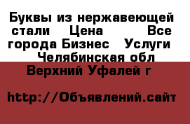 Буквы из нержавеющей стали. › Цена ­ 700 - Все города Бизнес » Услуги   . Челябинская обл.,Верхний Уфалей г.